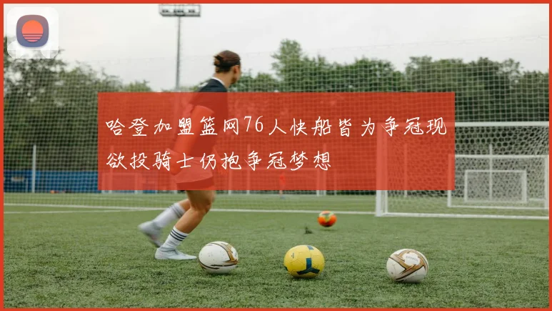 哈登加盟篮网76人快船皆为争冠现欲投骑士仍抱争冠梦想