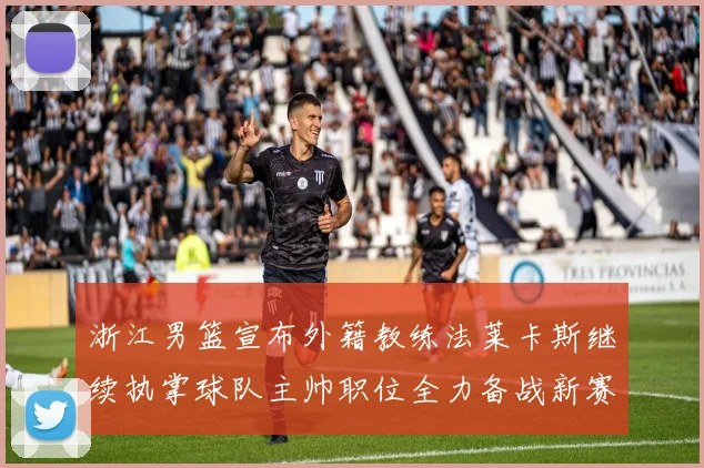 浙江男篮宣布外籍教练法莱卡斯继续执掌球队主帅职位全力备战新赛季
