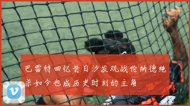 巴雷特回忆昔日沙发观战伦纳德绝杀如今也成历史时刻的主角