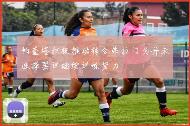 帕奎塔积极推动转会弗拉门戈并未选择罢训继续训练努力