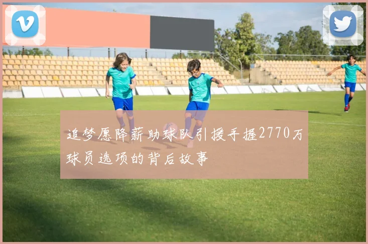 追梦愿降薪助球队引援手握2770万球员选项的背后故事