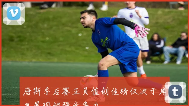 唐斯季后赛正负值创佳绩仅次于库里展现超强竞争力