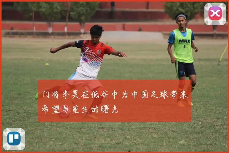 门将李昊在低谷中为中国足球带来希望与重生的曙光