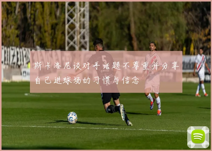 斯卡洛尼谈对手话题不尊重并分享自己进球场的习惯与信念