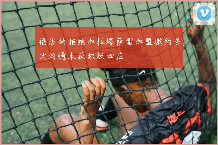 福法纳拒绝加拉塔萨雷加盟邀约多次沟通未获积极回应