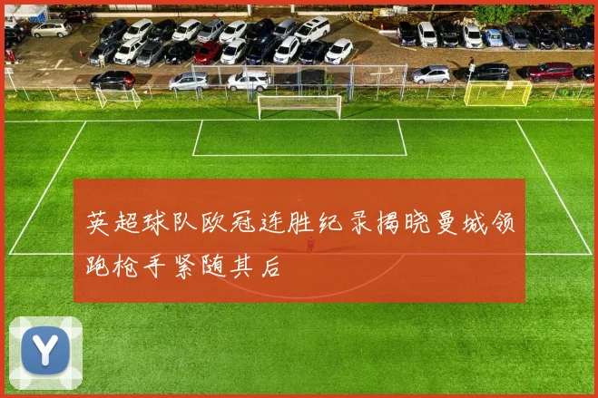 英超球队欧冠连胜纪录揭晓曼城领跑枪手紧随其后