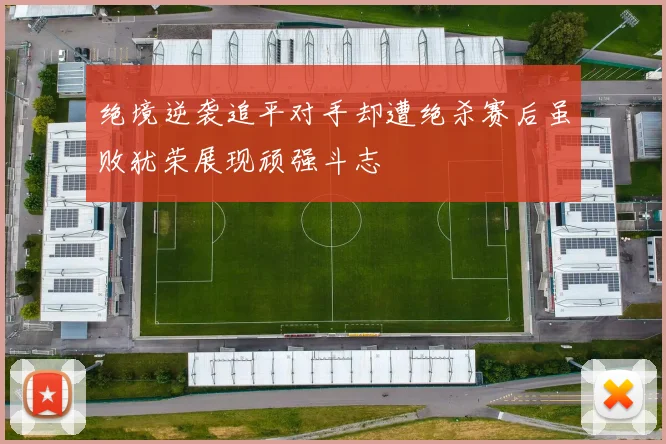 绝境逆袭追平对手却遭绝杀赛后虽败犹荣展现顽强斗志