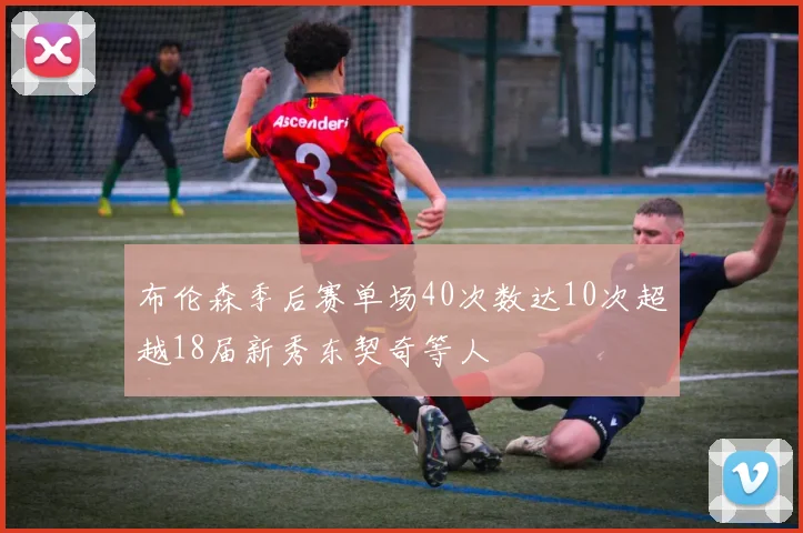 布伦森季后赛单场40次数达10次超越18届新秀东契奇等人
