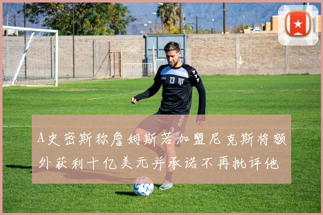 A史密斯称詹姆斯若加盟尼克斯将额外获利十亿美元并承诺不再批评他