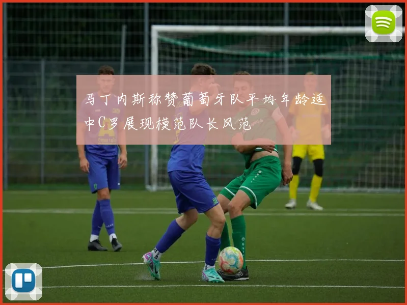 马丁内斯称赞葡萄牙队平均年龄适中C罗展现模范队长风范