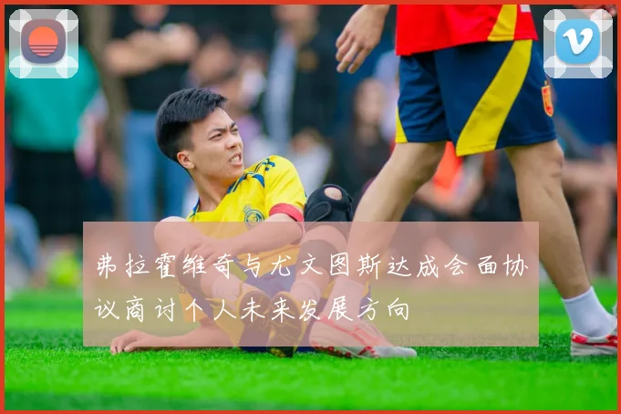 弗拉霍维奇与尤文图斯达成会面协议商讨个人未来发展方向