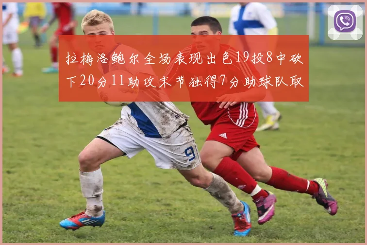 拉梅洛鲍尔全场表现出色19投8中砍下20分11助攻末节独得7分助球队取胜