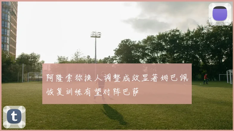 阿隆索称换人调整成效显著姆巴佩恢复训练有望对阵巴萨