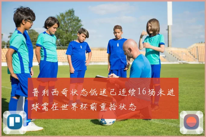 普利西奇状态低迷已连续16场未进球需在世界杯前重拾状态