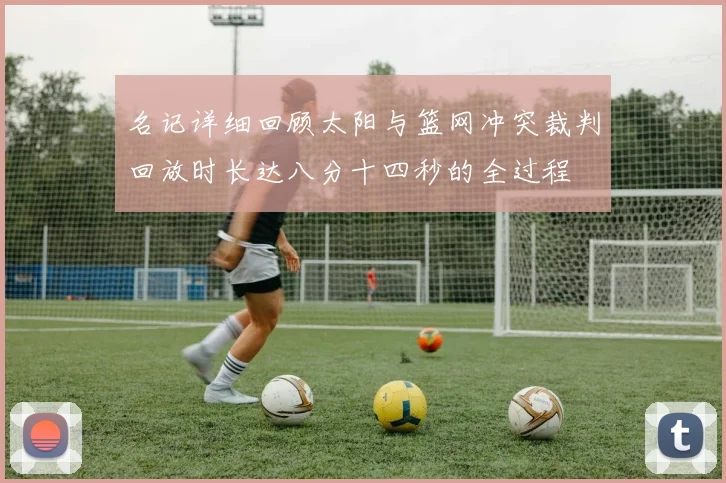 名记详细回顾太阳与篮网冲突裁判回放时长达八分十四秒的全过程
