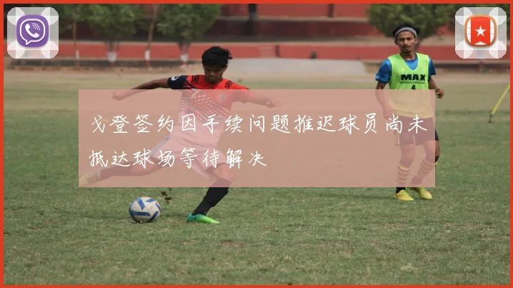 戈登签约因手续问题推迟球员尚未抵达球场等待解决