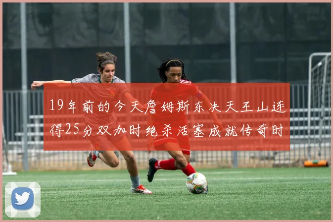 19年前的今天詹姆斯东决天王山连得25分双加时绝杀活塞成就传奇时刻