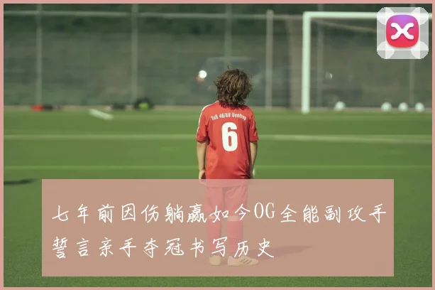 七年前因伤躺赢如今OG全能副攻手誓言亲手夺冠书写历史