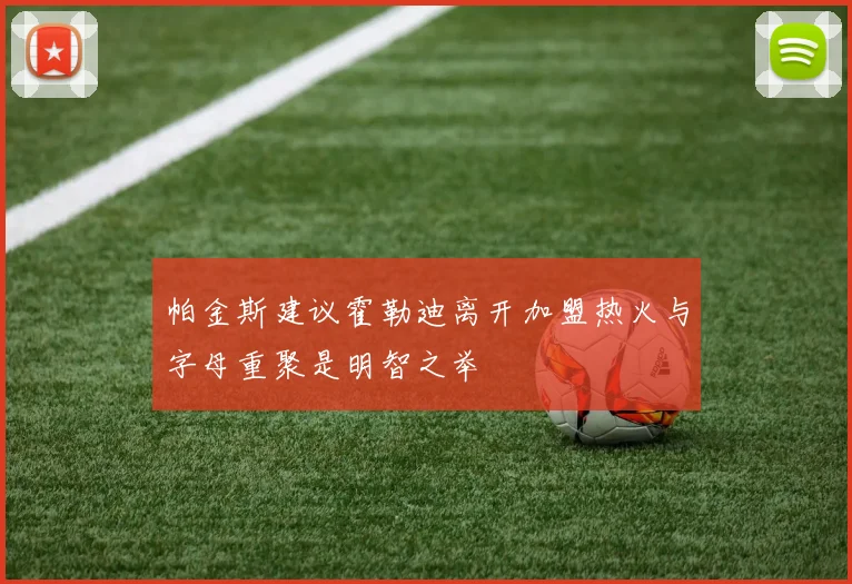 帕金斯建议霍勒迪离开加盟热火与字母重聚是明智之举