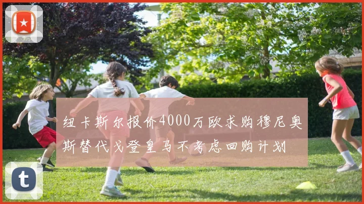 纽卡斯尔报价4000万欧求购穆尼奥斯替代戈登皇马不考虑回购计划
